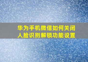 华为手机微信如何关闭人脸识别解锁功能设置