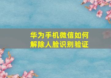 华为手机微信如何解除人脸识别验证