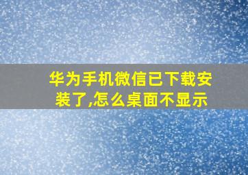 华为手机微信已下载安装了,怎么桌面不显示