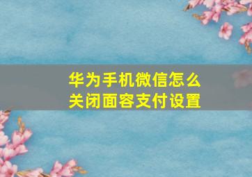 华为手机微信怎么关闭面容支付设置