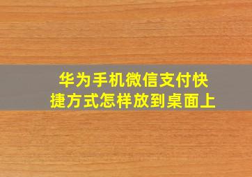 华为手机微信支付快捷方式怎样放到桌面上