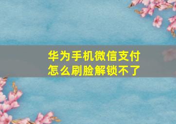 华为手机微信支付怎么刷脸解锁不了