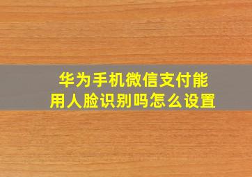 华为手机微信支付能用人脸识别吗怎么设置