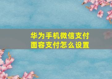 华为手机微信支付面容支付怎么设置