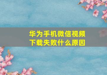 华为手机微信视频下载失败什么原因