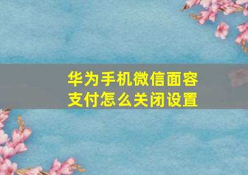 华为手机微信面容支付怎么关闭设置