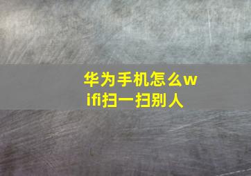 华为手机怎么wifi扫一扫别人