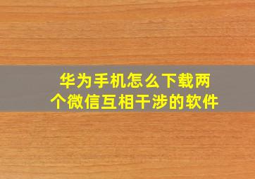 华为手机怎么下载两个微信互相干涉的软件