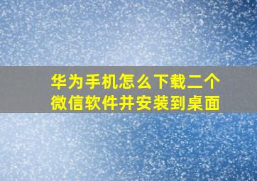 华为手机怎么下载二个微信软件并安装到桌面