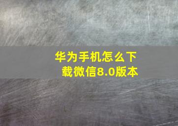 华为手机怎么下载微信8.0版本