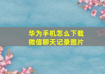 华为手机怎么下载微信聊天记录图片