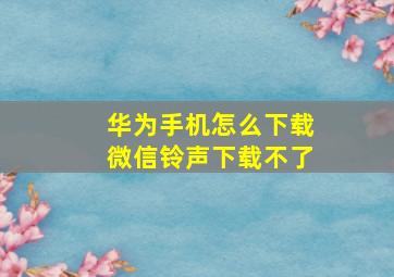 华为手机怎么下载微信铃声下载不了