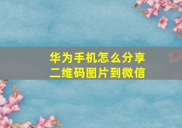 华为手机怎么分享二维码图片到微信