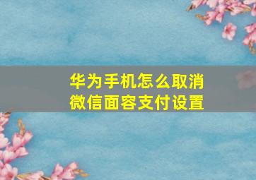 华为手机怎么取消微信面容支付设置