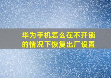 华为手机怎么在不开锁的情况下恢复出厂设置