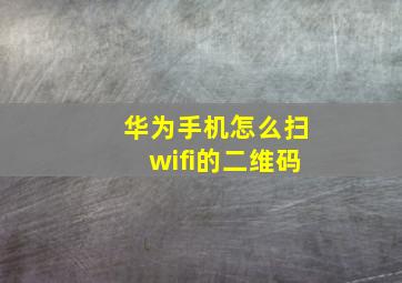 华为手机怎么扫wifi的二维码