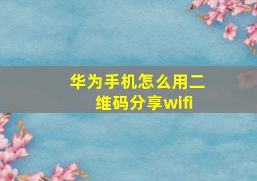 华为手机怎么用二维码分享wifi