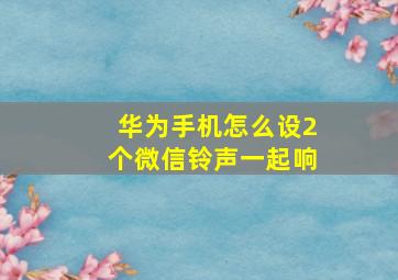 华为手机怎么设2个微信铃声一起响