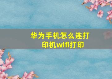 华为手机怎么连打印机wifi打印