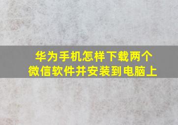 华为手机怎样下载两个微信软件并安装到电脑上