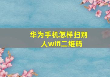 华为手机怎样扫别人wifi二维码