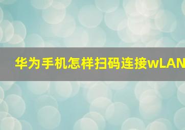 华为手机怎样扫码连接wLAN