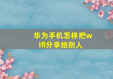 华为手机怎样把wifi分享给别人