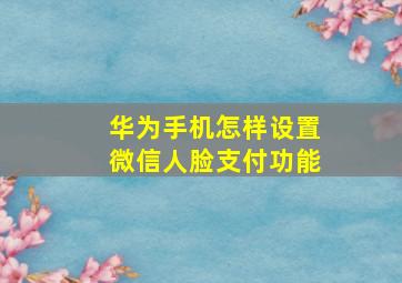 华为手机怎样设置微信人脸支付功能