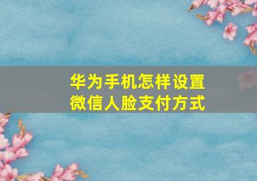 华为手机怎样设置微信人脸支付方式