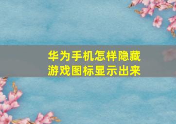 华为手机怎样隐藏游戏图标显示出来