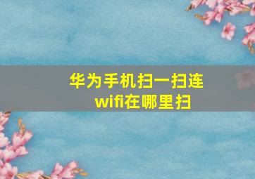 华为手机扫一扫连wifi在哪里扫