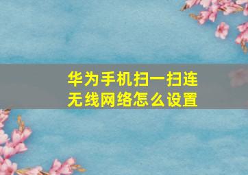 华为手机扫一扫连无线网络怎么设置