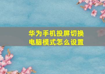 华为手机投屏切换电脑模式怎么设置