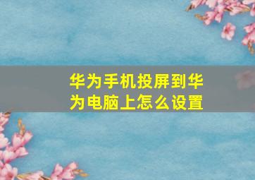 华为手机投屏到华为电脑上怎么设置