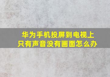 华为手机投屏到电视上只有声音没有画面怎么办