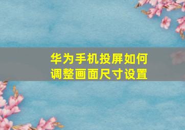 华为手机投屏如何调整画面尺寸设置