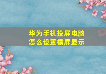 华为手机投屏电脑怎么设置横屏显示