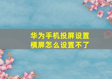 华为手机投屏设置横屏怎么设置不了