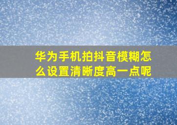 华为手机拍抖音模糊怎么设置清晰度高一点呢