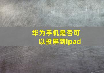 华为手机是否可以投屏到ipad