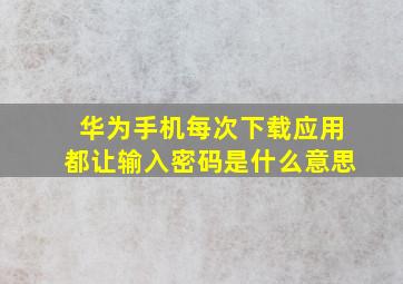 华为手机每次下载应用都让输入密码是什么意思