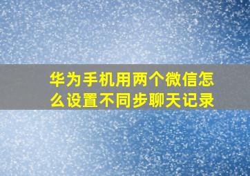 华为手机用两个微信怎么设置不同步聊天记录