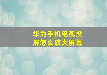 华为手机电视投屏怎么放大屏幕