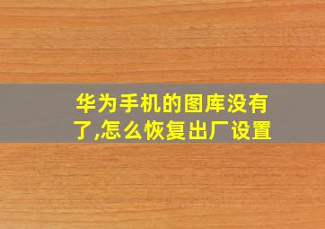 华为手机的图库没有了,怎么恢复出厂设置