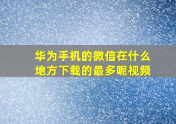 华为手机的微信在什么地方下载的最多呢视频