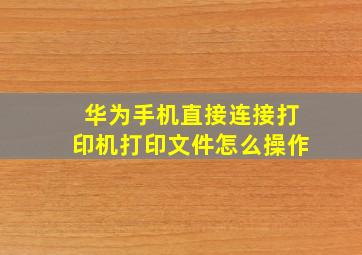 华为手机直接连接打印机打印文件怎么操作