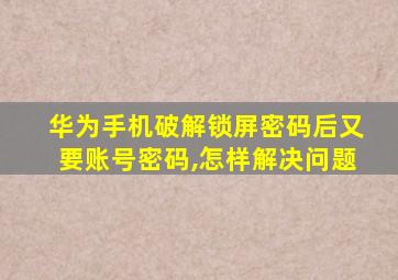 华为手机破解锁屏密码后又要账号密码,怎样解决问题