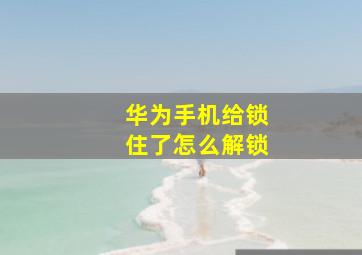 华为手机给锁住了怎么解锁