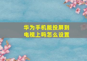 华为手机能投屏到电视上吗怎么设置