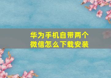 华为手机自带两个微信怎么下载安装